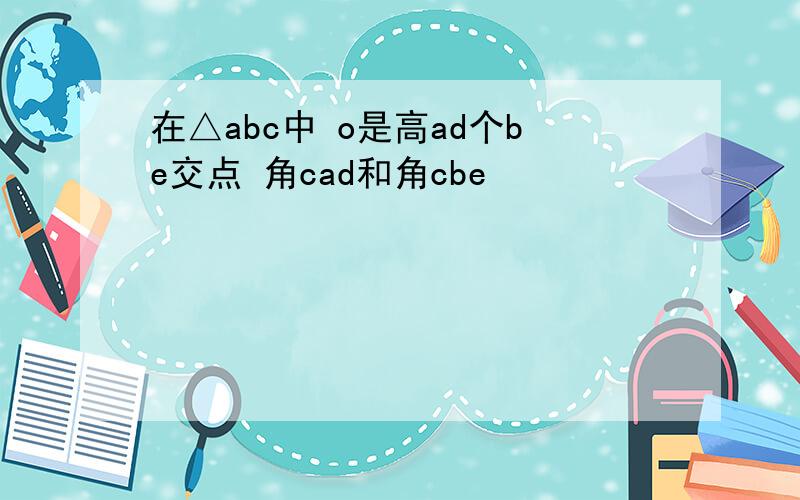 在△abc中 o是高ad个be交点 角cad和角cbe