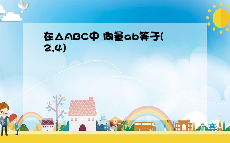 在△ABC中 向量ab等于(2,4)