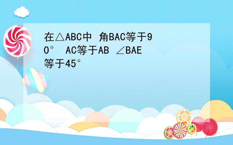 在△ABC中 角BAC等于90° AC等于AB ∠BAE等于45°