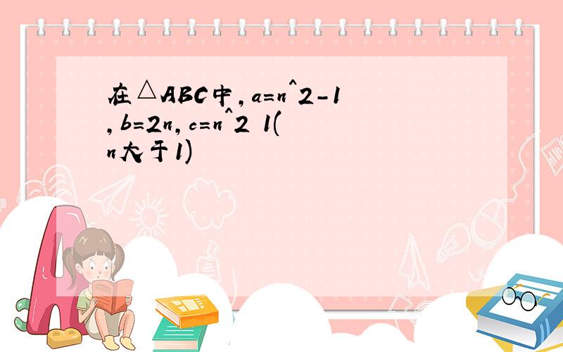 在△ABC中,a=n^2-1,b=2n,c=n^2 1(n大于1)