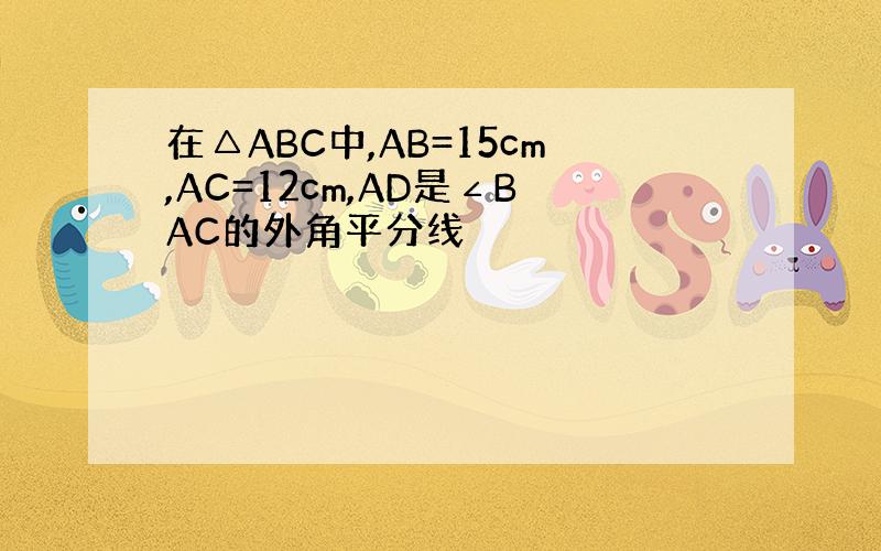 在△ABC中,AB=15cm,AC=12cm,AD是∠BAC的外角平分线