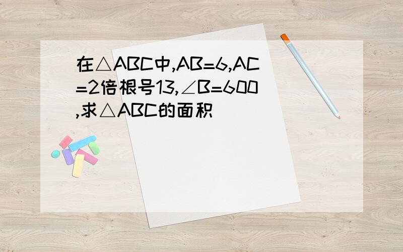 在△ABC中,AB=6,AC=2倍根号13,∠B=600,求△ABC的面积