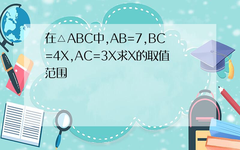 在△ABC中,AB=7,BC=4X,AC=3X求X的取值范围