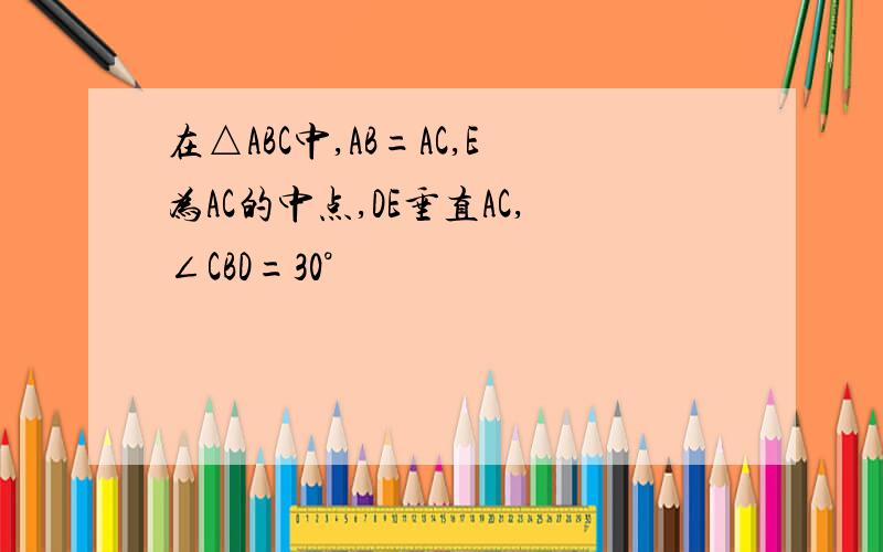 在△ABC中,AB=AC,E为AC的中点,DE垂直AC,∠CBD=30°