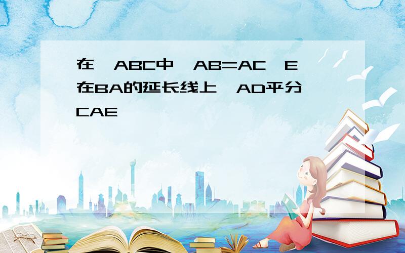 在△ABC中,AB=AC,E在BA的延长线上,AD平分∠CAE