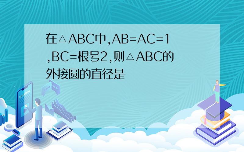 在△ABC中,AB=AC=1,BC=根号2,则△ABC的外接圆的直径是