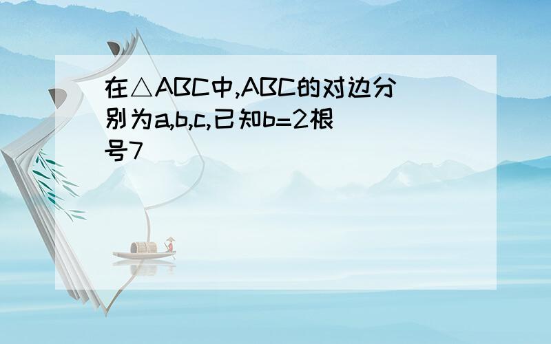 在△ABC中,ABC的对边分别为a,b,c,已知b=2根号7