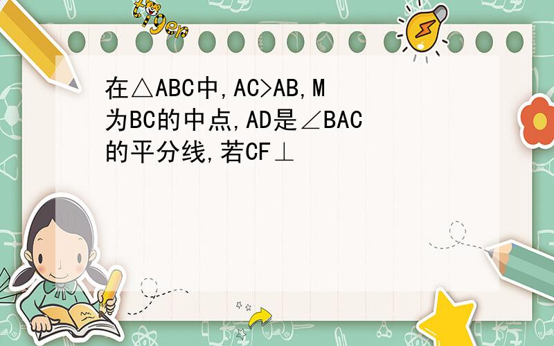 在△ABC中,AC>AB,M为BC的中点,AD是∠BAC的平分线,若CF⊥