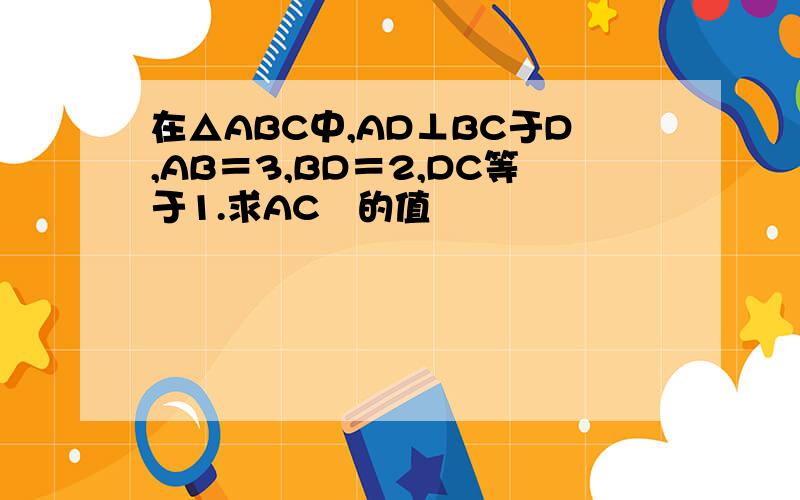 在△ABC中,AD⊥BC于D,AB＝3,BD＝2,DC等于1.求AC²的值