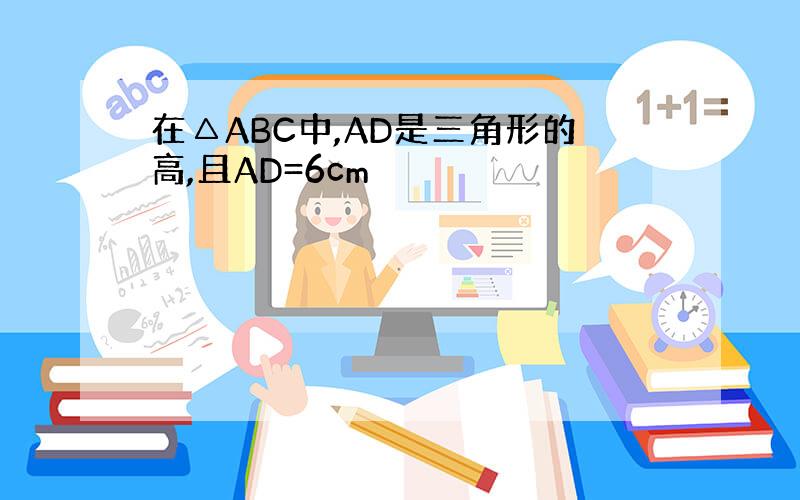 在△ABC中,AD是三角形的高,且AD=6cm