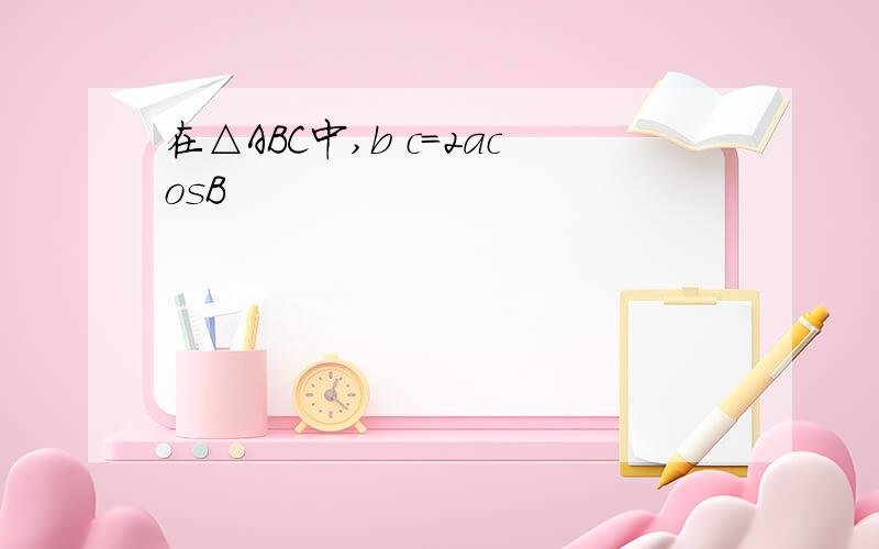 在△ABC中,b c=2acosB