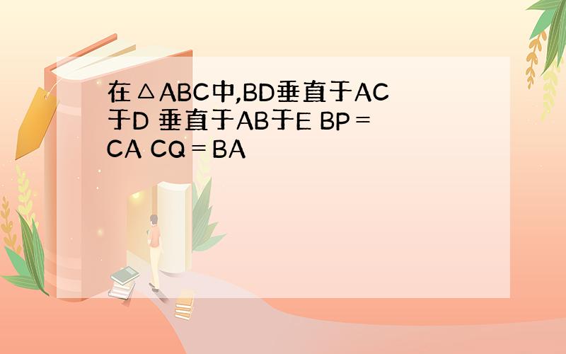 在△ABC中,BD垂直于AC于D 垂直于AB于E BP＝CA CQ＝BA