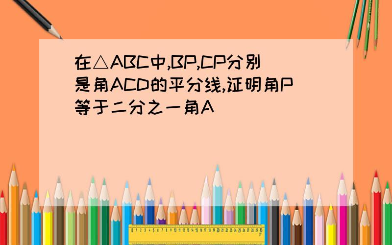 在△ABC中,BP,CP分别是角ACD的平分线,证明角P等于二分之一角A