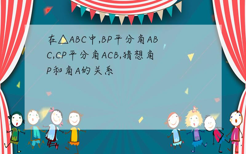 在△ABC中,BP平分角ABC,CP平分角ACB,猜想角P和角A的关系