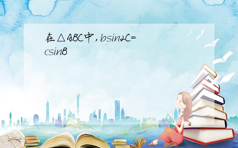 在△ABC中,bsin2C=csinB