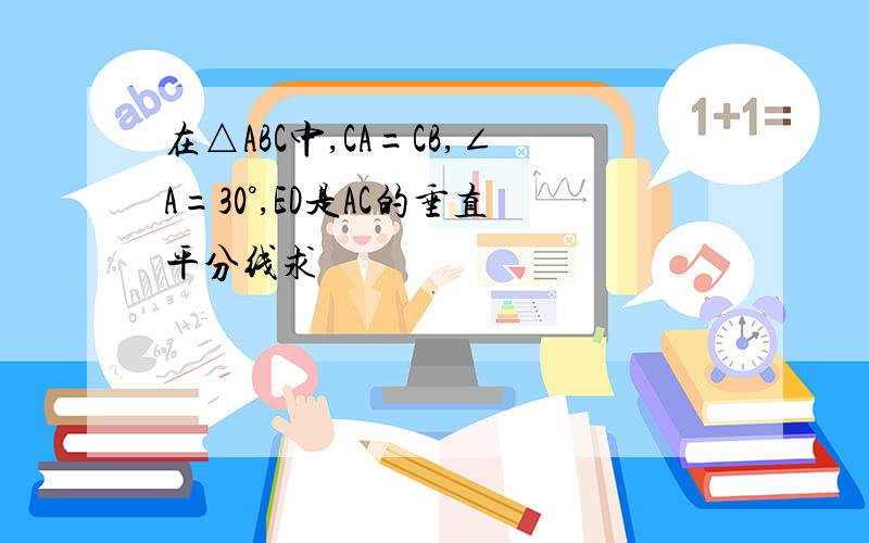 在△ABC中,CA=CB,∠A=30°,ED是AC的垂直平分线求