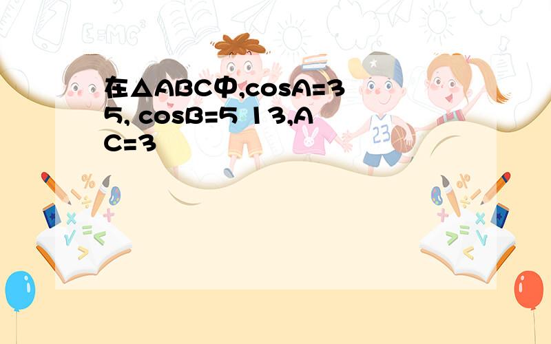 在△ABC中,cosA=3 5, cosB=5 13,AC=3