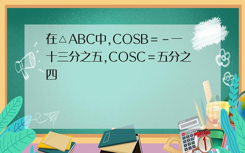 在△ABC中,COSB＝-一十三分之五,COSC＝五分之四