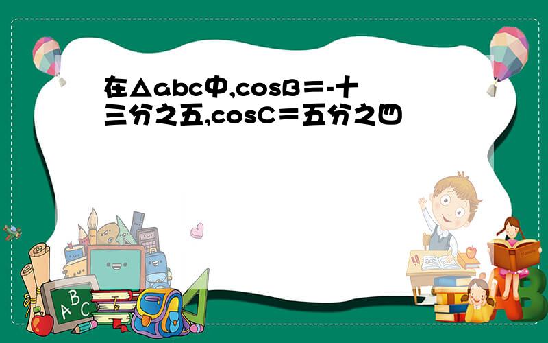 在△abc中,cosB＝-十三分之五,cosC＝五分之四