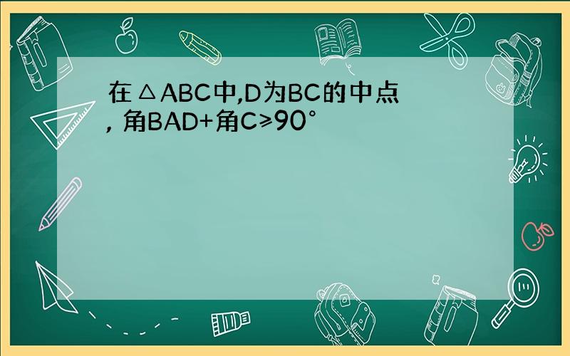 在△ABC中,D为BC的中点, 角BAD+角C≥90°