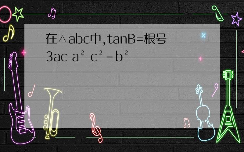 在△abc中,tanB=根号3ac a² c²-b²