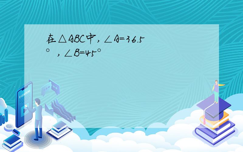 在△ABC中,∠A=36.5°,∠B=45°