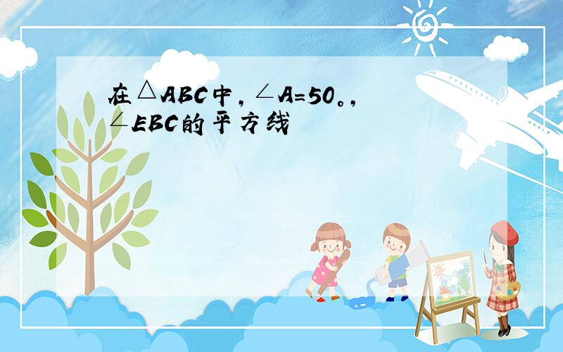 在△ABC中,∠A=50°,∠EBC的平方线