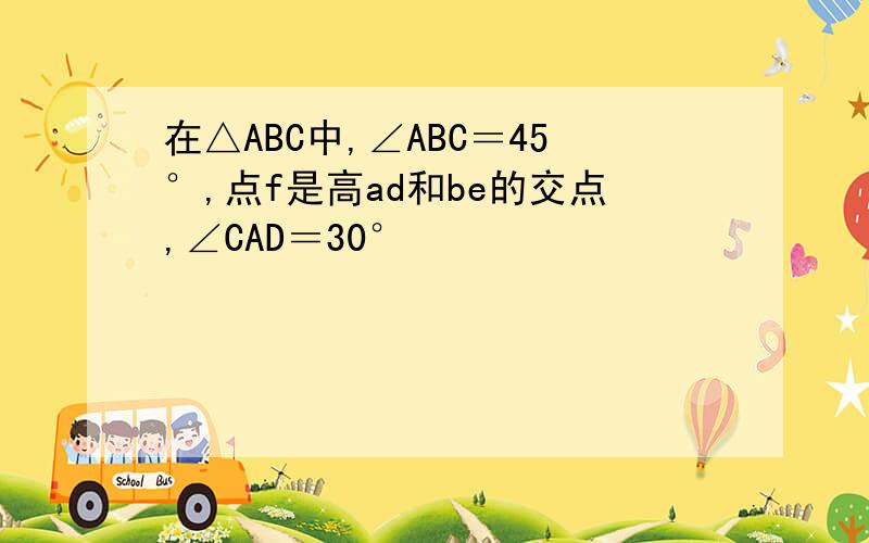 在△ABC中,∠ABC＝45°,点f是高ad和be的交点,∠CAD＝30°