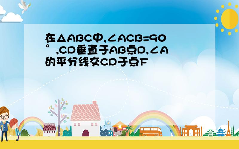 在△ABC中,∠ACB=90°,CD垂直于AB点D,∠A的平分线交CD于点F