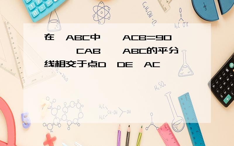 在△ABC中,∠ACB=90°,∠CAB,∠ABC的平分线相交于点D,DE∥AC