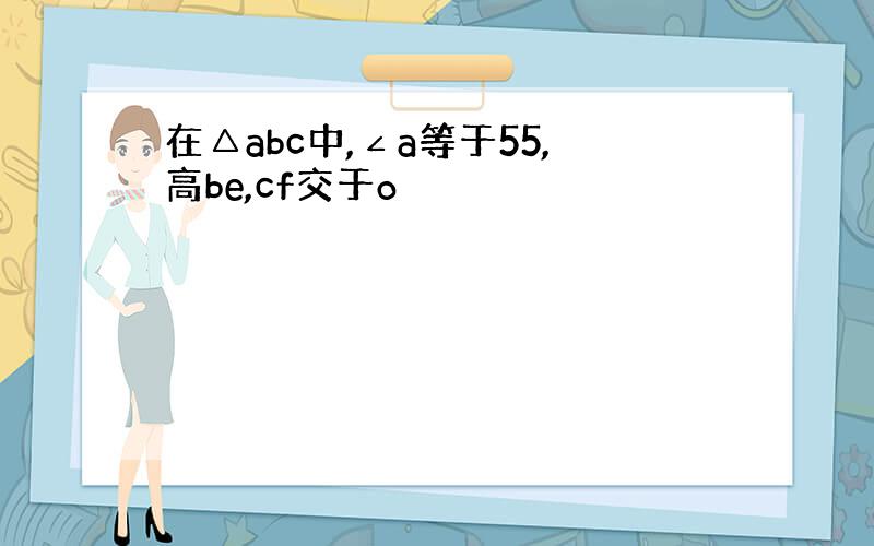 在△abc中,∠a等于55,高be,cf交于o