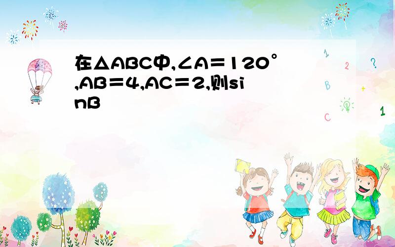 在△ABC中,∠A＝120°,AB＝4,AC＝2,则sinB