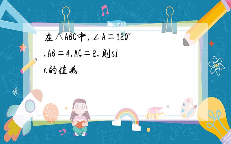 在△ABC中,∠A＝120°,AB＝4,AC＝2,则sin的值为