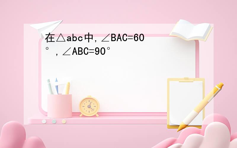 在△abc中,∠BAC=60°,∠ABC=90°