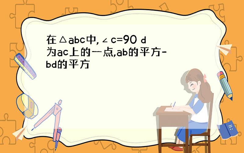 在△abc中,∠c=90 d为ac上的一点,ab的平方-bd的平方