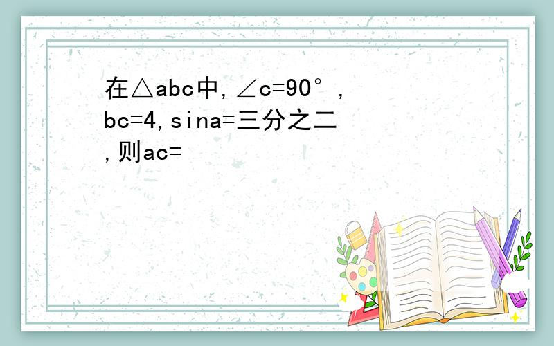 在△abc中,∠c=90°,bc=4,sina=三分之二,则ac=