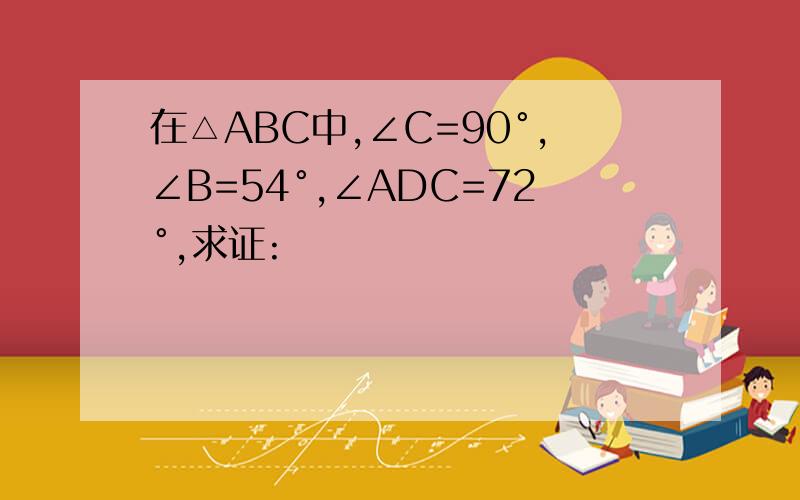 在△ABC中,∠C=90°,∠B=54°,∠ADC=72°,求证: