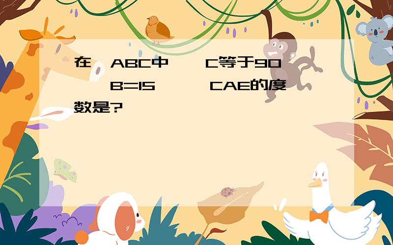 在△ABC中,∠C等于90°,∠B=15°,∠CAE的度数是?