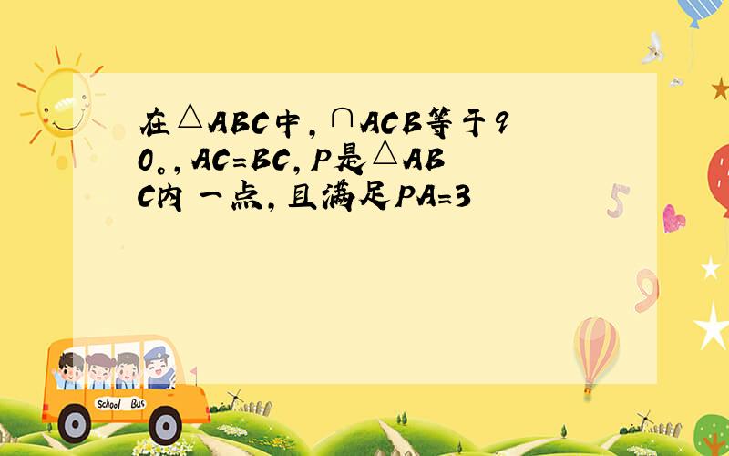 在△ABC中,∩ACB等于90°,AC＝BC,P是△ABC内一点,且满足PA＝3