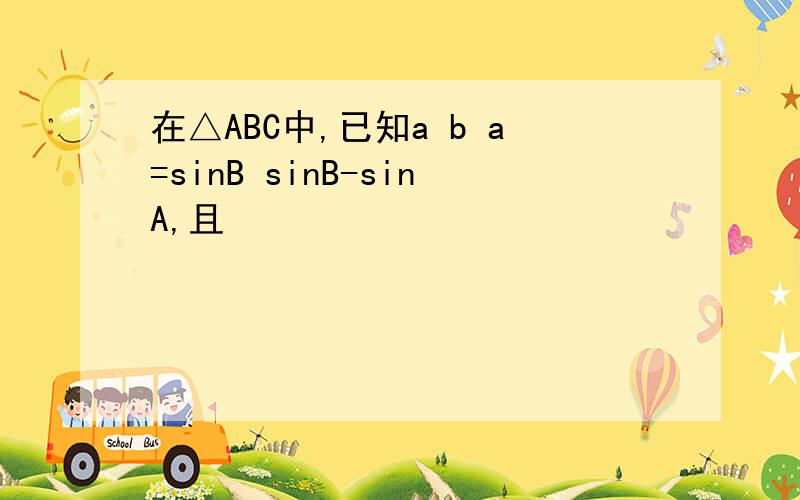 在△ABC中,已知a b a=sinB sinB-sinA,且