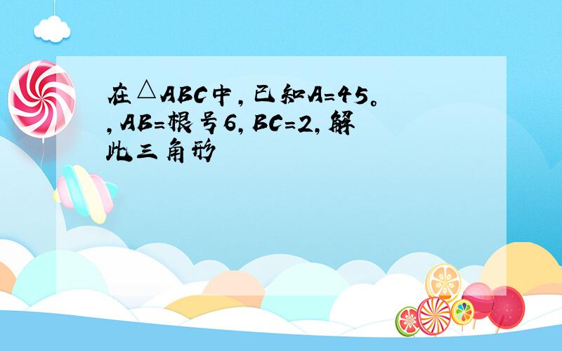 在△ABC中,已知A=45°,AB=根号6,BC=2,解此三角形