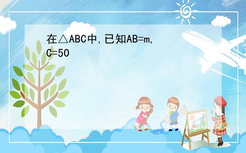 在△ABC中,已知AB=m,C=50