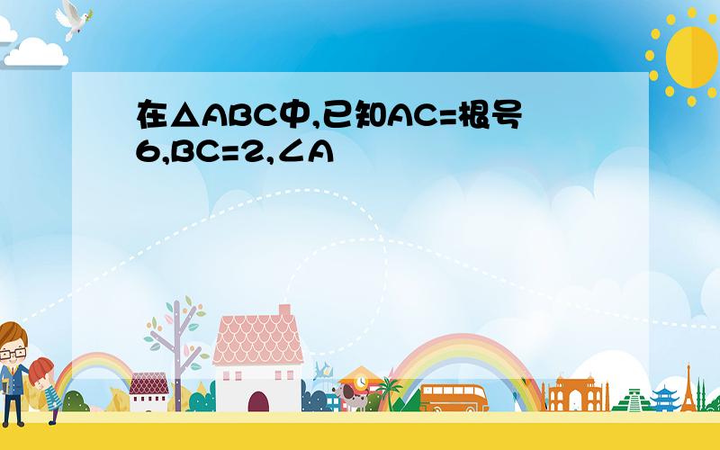 在△ABC中,已知AC=根号6,BC=2,∠A