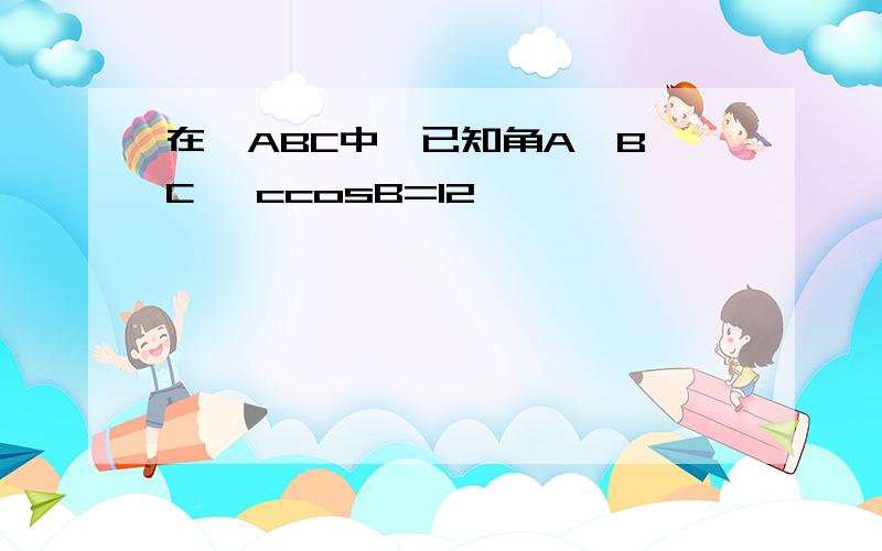 在△ABC中,已知角A,B,C, ccosB=12