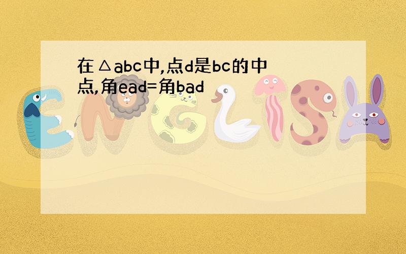 在△abc中,点d是bc的中点,角ead=角bad