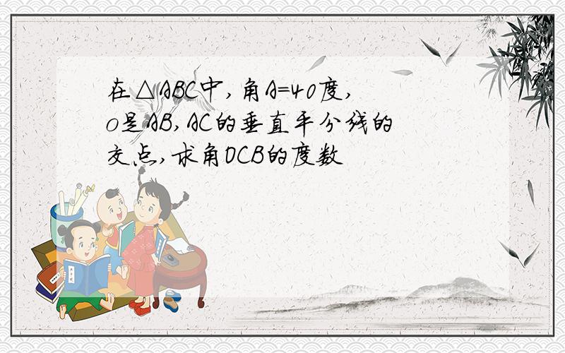 在△ABC中,角A=40度,o是AB,AC的垂直平分线的交点,求角OCB的度数