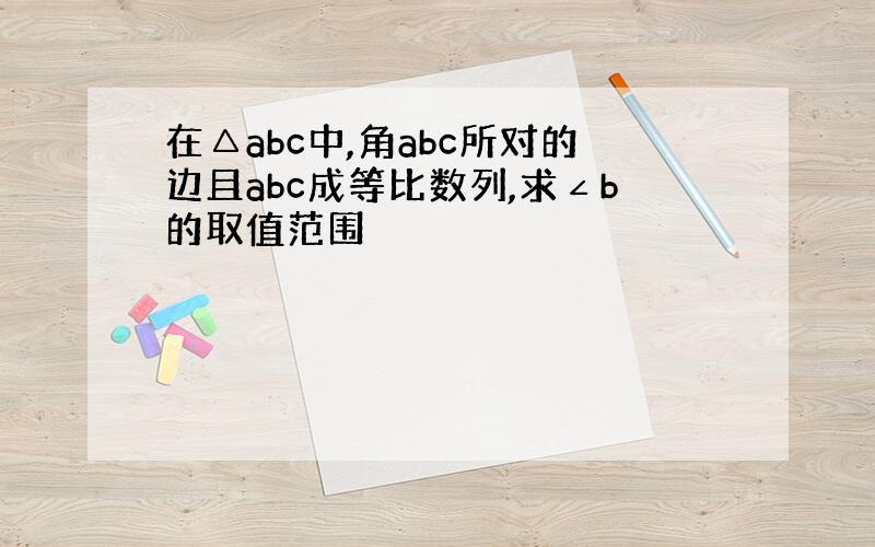 在△abc中,角abc所对的边且abc成等比数列,求∠b的取值范围