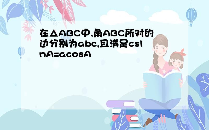 在△ABC中,角ABC所对的边分别为abc,且满足csinA=acosA