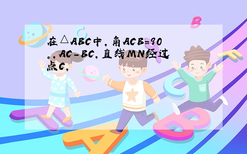 在△ABC中,角ACB=90°,AC-BC,直线MN经过点C,