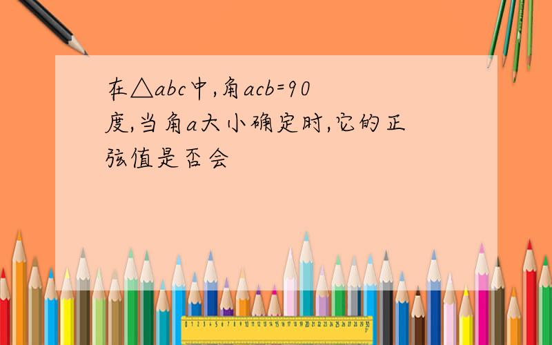 在△abc中,角acb=90度,当角a大小确定时,它的正弦值是否会